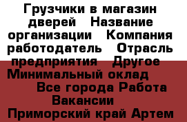 Грузчики в магазин дверей › Название организации ­ Компания-работодатель › Отрасль предприятия ­ Другое › Минимальный оклад ­ 17 000 - Все города Работа » Вакансии   . Приморский край,Артем г.